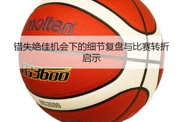 错失绝佳机会下的细节复盘与比赛转折启示